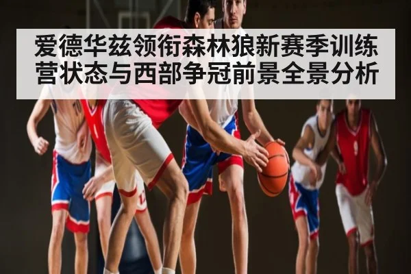 爱德华兹领衔森林狼新赛季训练营状态与西部争冠前景全景分析