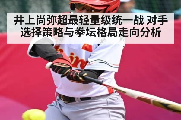 井上尚弥超最轻量级统一战 对手选择策略与拳坛格局走向分析